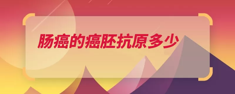 肠癌的癌胚抗原多少（抗原参考值指标微）