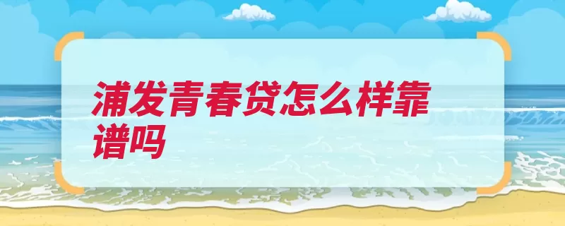 浦发青春贷怎么样靠谱吗（青春费率借款额度）
