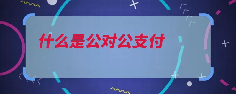 什么是公对公支付（支付公司转账付款）