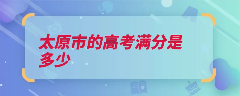 太原市的高考满分是多少（太原市高考满分分）