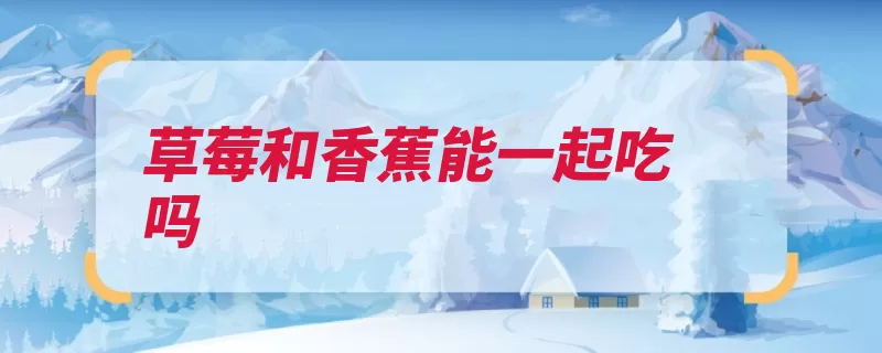 草莓和香蕉能一起吃吗（维生素膳食富含蛋）