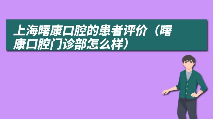 上海曙康口腔的患者评价（曙康口腔门诊部怎么样）