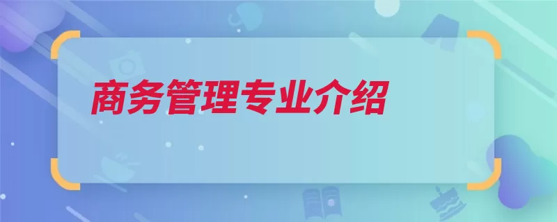 商务管理专业介绍（商务管理原理专业）