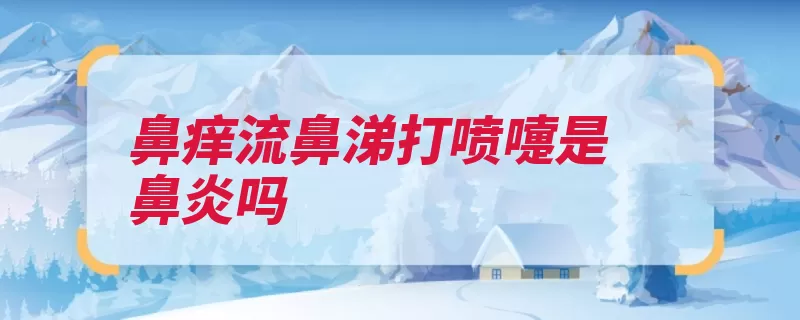 鼻痒流鼻涕打喷嚏是鼻炎吗（过敏原打喷嚏鼻涕）