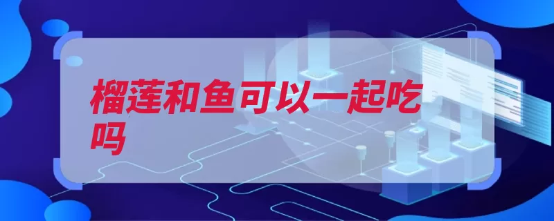 榴莲和鱼可以一起吃吗（榴莲就会一起吃会）