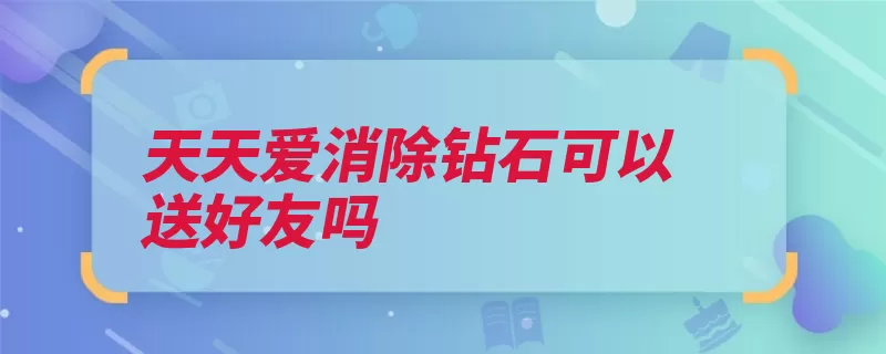 天天爱消除钻石可以送好友吗（消除中国游戏都会）