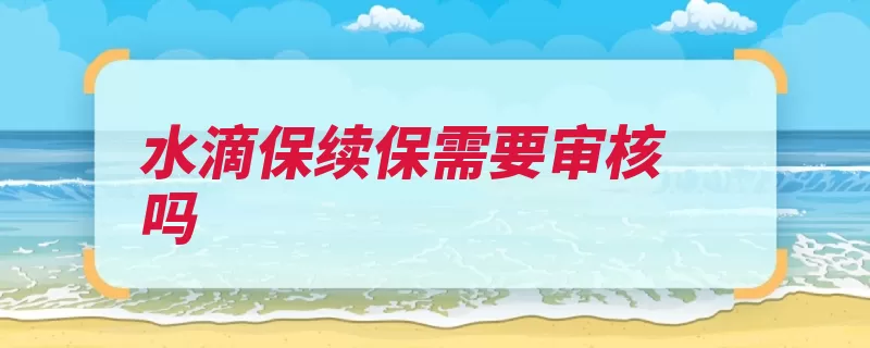 水滴保续保需要审核吗（续保水滴审核保险）