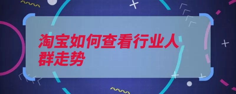 淘宝如何查看行业人群走势（选中淘宝参谋生意）