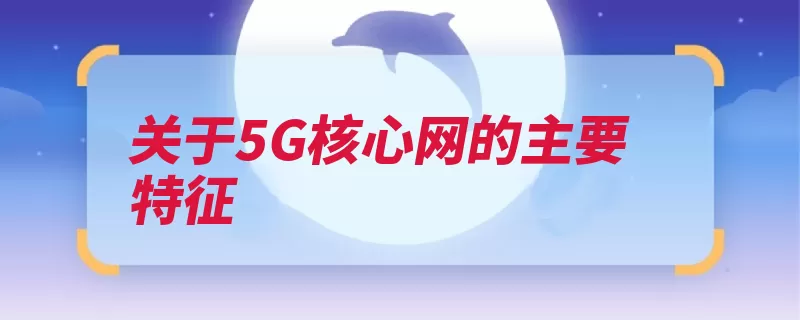 关于5G核心网的主要特征（架构融合功能部署）