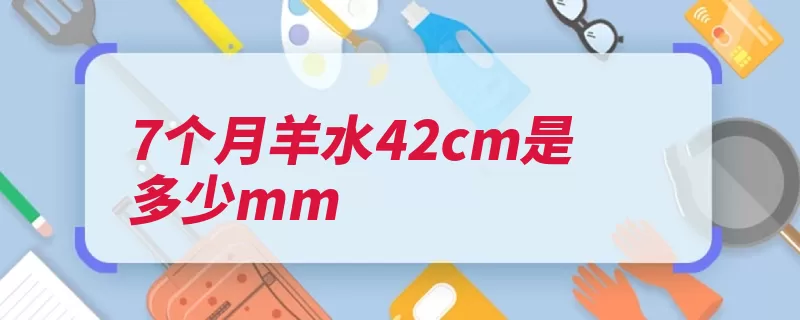 7个月羊水42cm是多少mm（羊水胎儿胚胎发育）