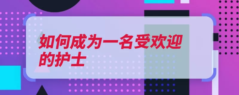 如何成为一名受欢迎的护士（护士长老师实习科）