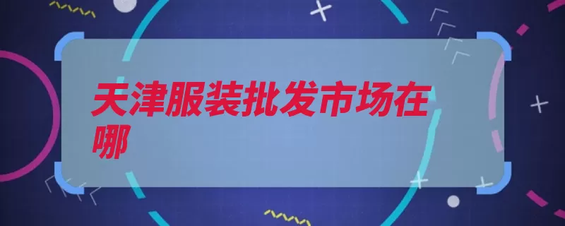 天津服装批发市场在哪（天津南开区天津市）