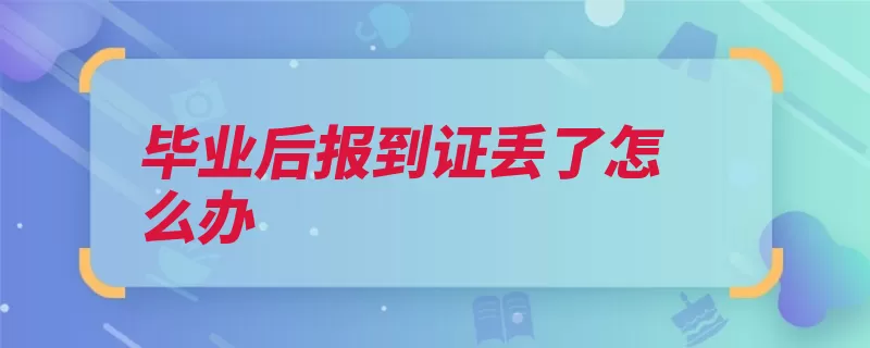 毕业后报到证丢了怎么办（报到证证明挂失补）