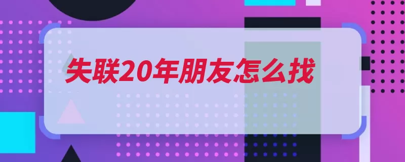 失联20年朋友怎么找（是在锁定实名制名）