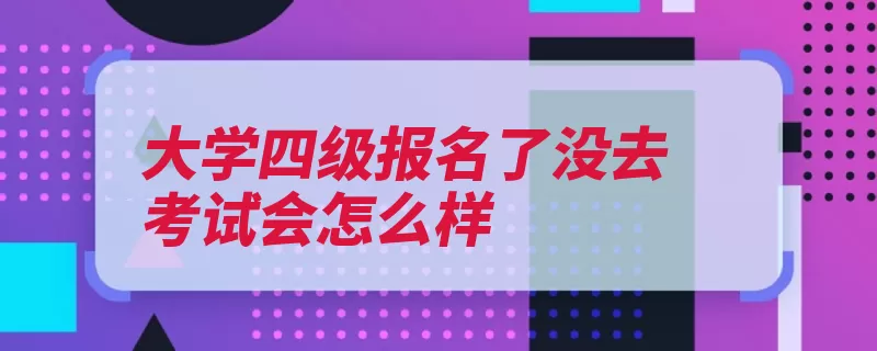 大学四级报名了没去考试会怎么样（考试报名教育司大）