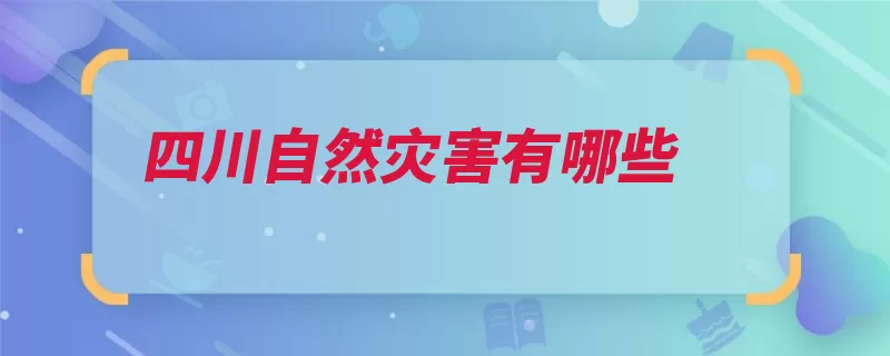 四川自然灾害有哪些（自然灾害洪涝泥石）