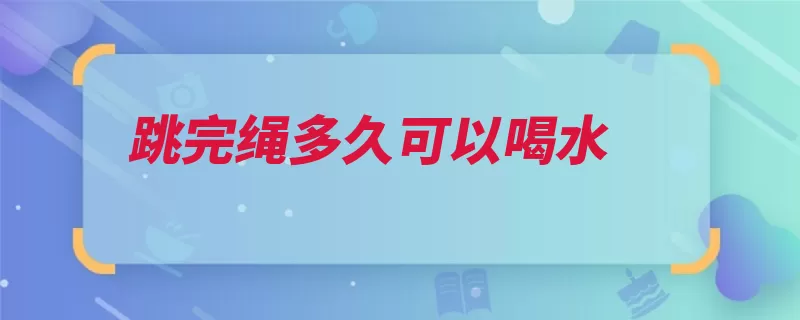 跳完绳多久可以喝水（小口喝水身体活动）