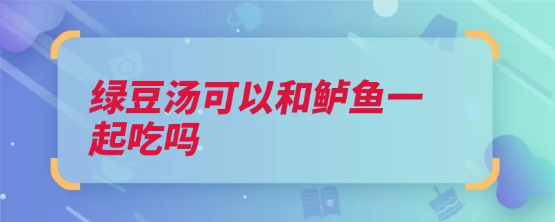 绿豆汤可以和鲈鱼一起吃吗（卵形花梗叶柄基部）