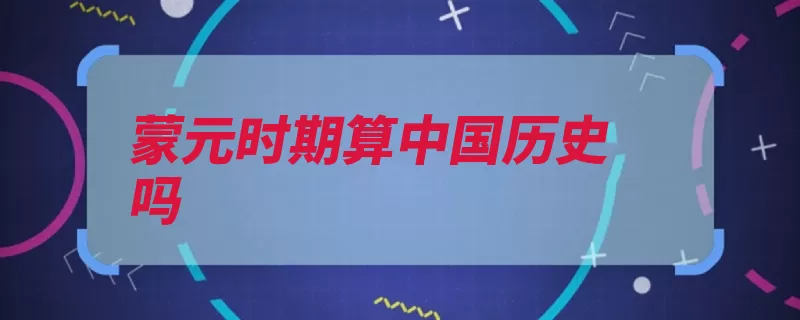 蒙元时期算中国历史吗（中原时期满清文化）