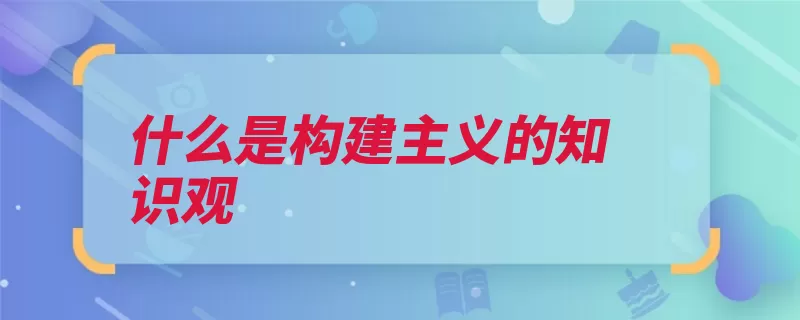 什么是构建主义的知识观（知识客观性表征提）