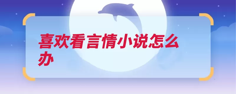 喜欢看言情小说怎么办（就会言情小说是因）