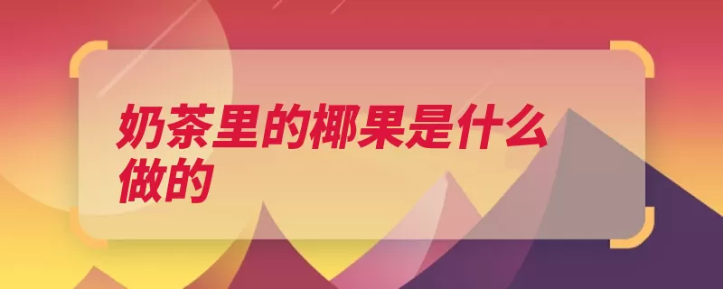 奶茶里的椰果是什么做的（培养基椰子色素成）