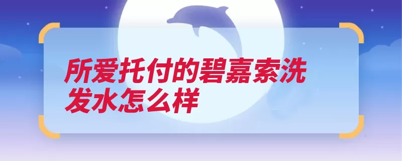 所爱托付的碧嘉索洗发水怎么样（洗发水头皮保护皮）