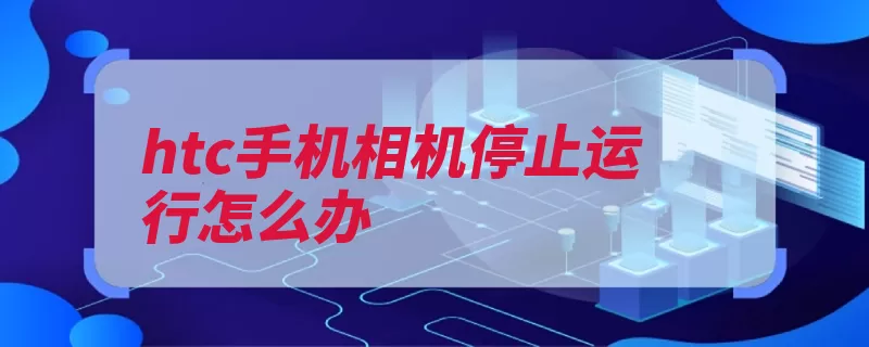 htc手机相机停止运行怎么办（选择相机手机拉倒）