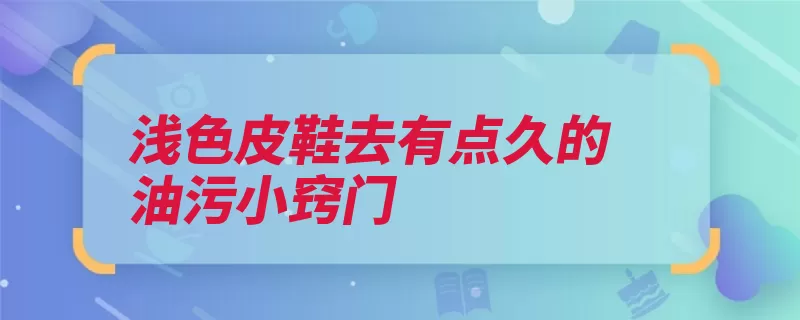 浅色皮鞋去有点久的油污小窍门（鞋油皮革有光泽护）