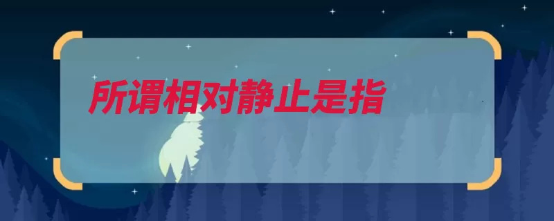 所谓相对静止是指（静止物体参照物是）