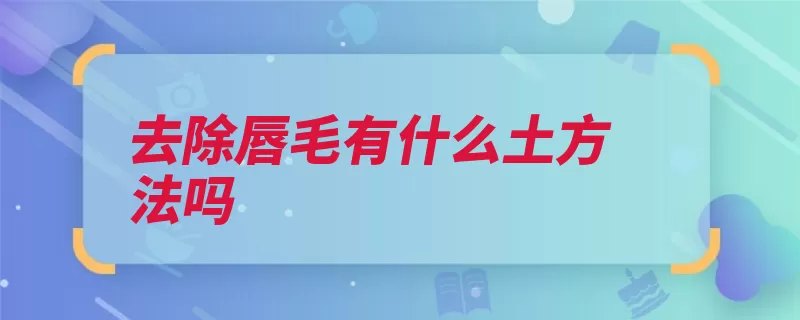 去除唇毛有什么土方法吗（毛发生长汗毛脸部）