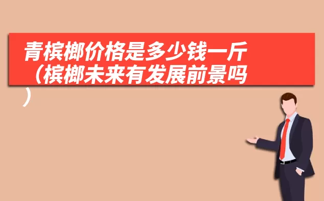 青槟榔价格是多少钱一斤(槟榔未来有发展前景吗)