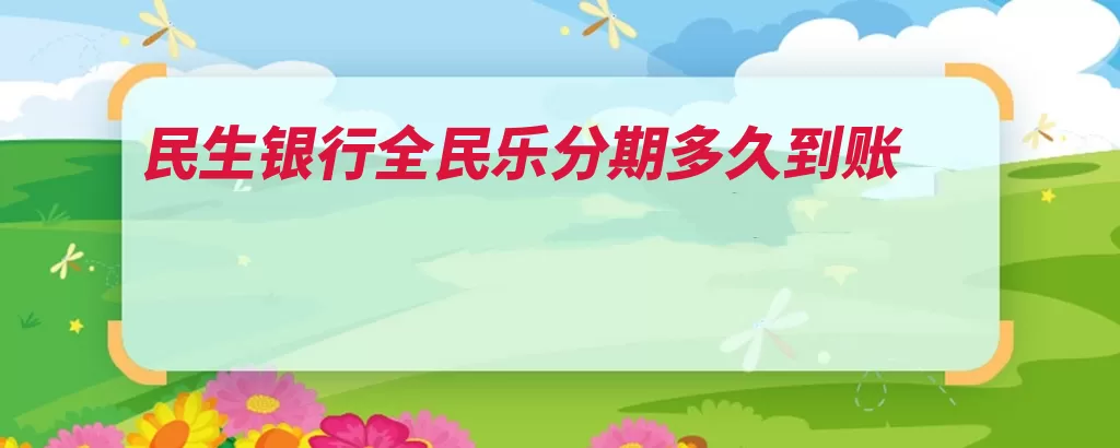 民生银行全民乐分期多久到账（卡里民生银行转到）