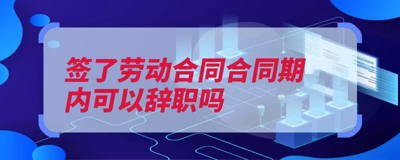 签了劳动合同合同期内可以辞职吗（劳动者用人单位解）