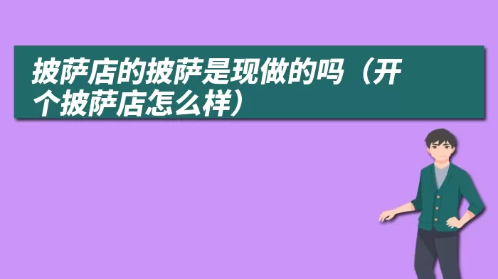 披萨店的披萨是现做的吗(开个披萨店怎么样)