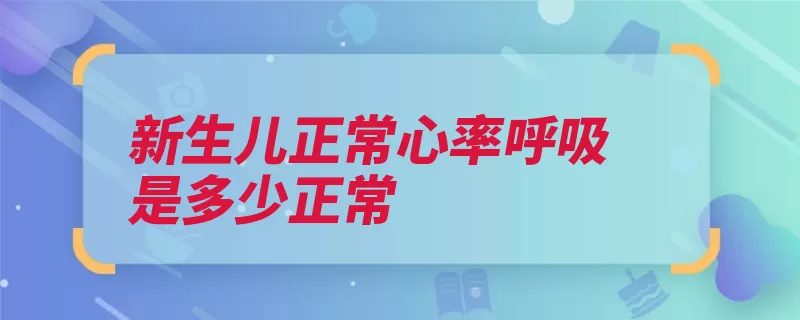 新生儿正常心率呼吸是多少正常（新生儿呼吸频率体）