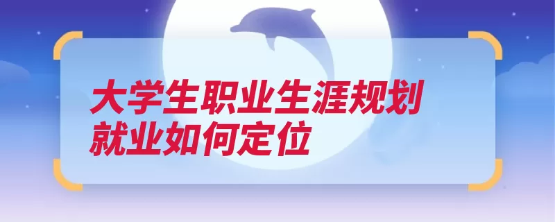 大学生职业生涯规划就业如何定位（职业定位自己的给）