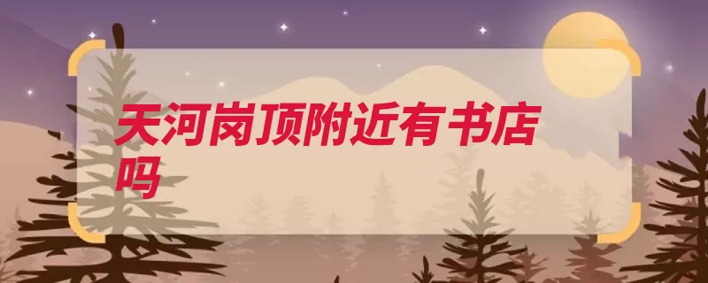 天河岗顶附近有书店吗（天河广州市地址书）