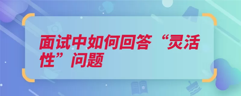 面试中如何回答“灵活性”问题（灵活性说了算方法）