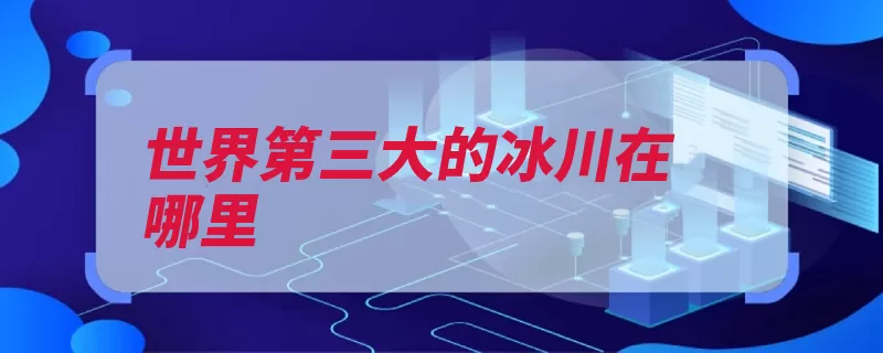 世界第三大的冰川在哪里（冰川冰原第三大世）