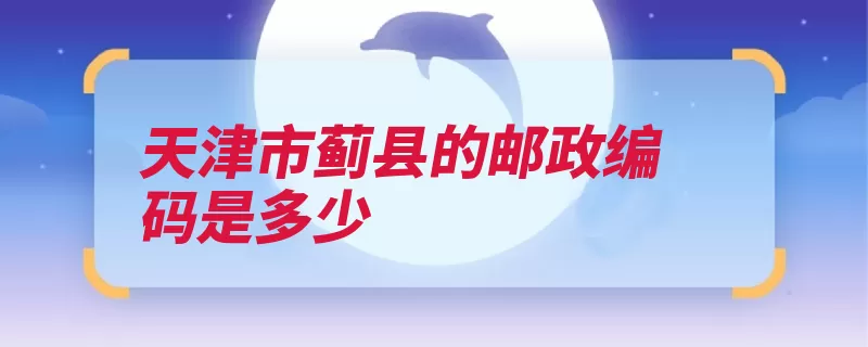 天津市蓟县的邮政编码是多少（天津市津南区汉沽）