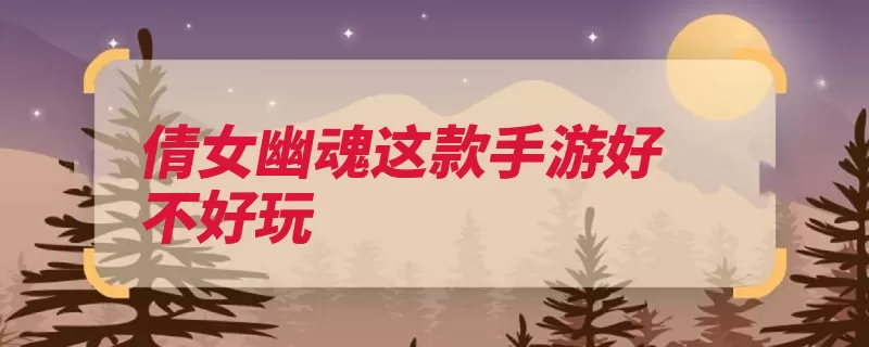 倩女幽魂这款手游好不好玩（倩女幽魂智力这款）