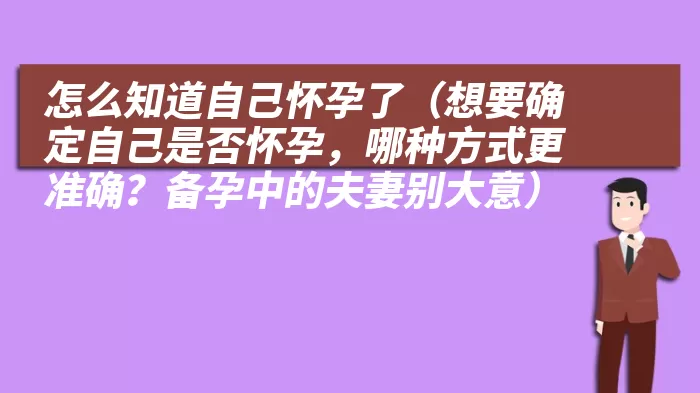 怎么知道自己怀孕了（想要确定自己是否怀孕，哪种方式更准确？备孕中的夫妻别大意）