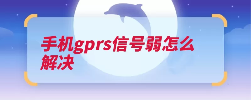 手机gprs信号弱怎么解决（打开选项信号会有）