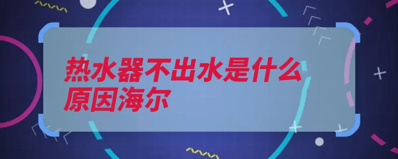 热水器不出水是什么原因海尔（出水海尔热水器管）