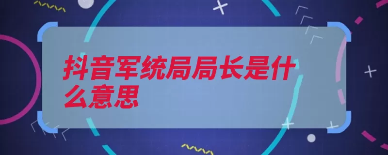 抖音军统局局长是什么意思（军统视频局长评论）