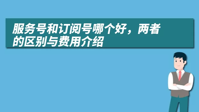 服务号和订阅号哪个好，两者的区别与费用介绍