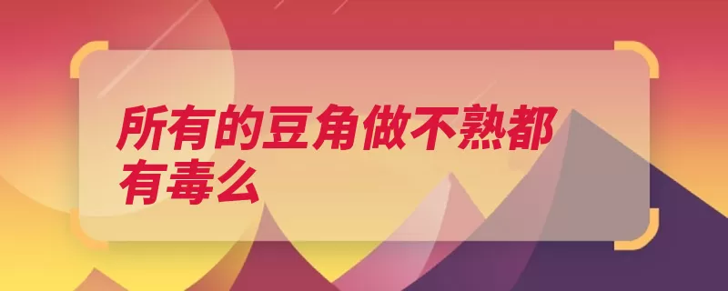 所有的豆角做不熟都有毒么（皂素豆角破坏潜伏）
