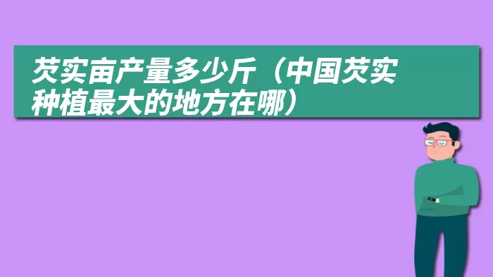芡实亩产量多少斤(中国芡实种植最大的地方在哪)