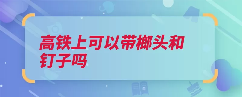 高铁上可以带榔头和钉子吗（携带旅客车内物品）